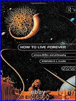 How to Live Forever Science Fiction and Philosophy By Stephen R L Clark, Stephe